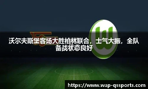 沃尔夫斯堡客场大胜柏林联合，士气大振，全队备战状态良好