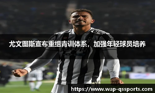 尤文图斯宣布重组青训体系，加强年轻球员培养