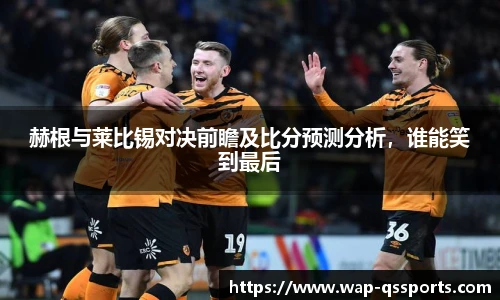 赫根与莱比锡对决前瞻及比分预测分析,谁能笑到最后