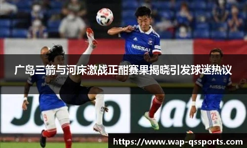 广岛三箭与河床激战正酣赛果揭晓引发球迷热议