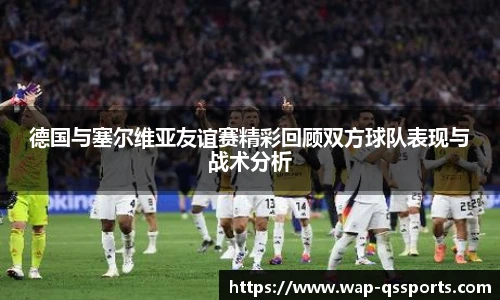 德国与塞尔维亚友谊赛精彩回顾双方球队表现与战术分析