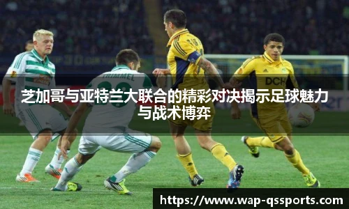 芝加哥与亚特兰大联合的精彩对决揭示足球魅力与战术博弈