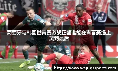 葡萄牙与韩国世青赛激战正酣谁能在青春赛场上笑到最后