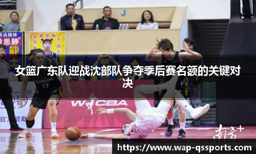 女篮广东队迎战沈部队争夺季后赛名额的关键对决
