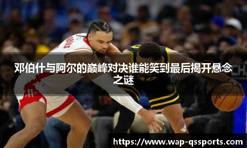 邓伯什与阿尔的巅峰对决谁能笑到最后揭开悬念之谜